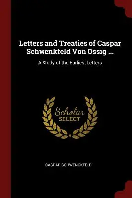 Listy i traktaty Caspara Schwenkfelda von Ossig ...: Studium najwcześniejszych listów - Letters and Treaties of Caspar Schwenkfeld Von Ossig ...: A Study of the Earliest Letters