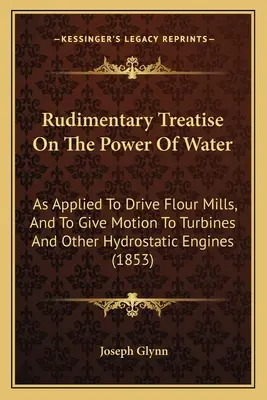 Podstawowy traktat o sile wody: Stosowany do napędzania młynów mącznych oraz nadawania ruchu turbinom i innym silnikom hydrostatycznym - Rudimentary Treatise On The Power Of Water: As Applied To Drive Flour Mills, And To Give Motion To Turbines And Other Hydrostatic Engines
