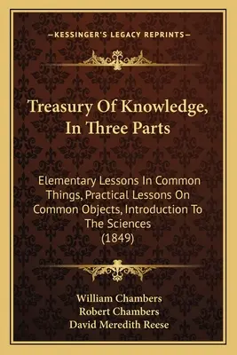 Skarbiec wiedzy w trzech częściach: Lekcje elementarne o rzeczach pospolitych, Lekcje praktyczne o przedmiotach pospolitych, Wprowadzenie do nauk ścisłych - Treasury Of Knowledge, In Three Parts: Elementary Lessons In Common Things, Practical Lessons On Common Objects, Introduction To The Sciences