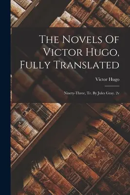 The Novels Of Victor Hugo, Fully Translated: Ninety-three, Tr. Jules Gray. 2v - The Novels Of Victor Hugo, Fully Translated: Ninety-three, Tr. By Jules Gray. 2v