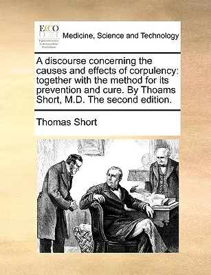 Rozprawa o przyczynach i skutkach korpulencji: Together with the Method for Its Prevention and Cure. by Thoams Short, M.D. the Second Ed. - A Discourse Concerning the Causes and Effects of Corpulency: Together with the Method for Its Prevention and Cure. by Thoams Short, M.D. the Second Ed