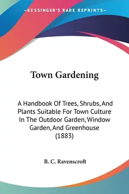 Ogrodnictwo miejskie: A Handbook Of Trees, Shrubs, And Plants Suitable For Town Culture In The Outdoor Garden, Window Garden, And Greenhouse (Podręcznik drzew, krzewów i roślin nadających się do uprawy miejskiej w ogrodzie zewnętrznym, ogrodzie okiennym i szklarni) - Town Gardening: A Handbook Of Trees, Shrubs, And Plants Suitable For Town Culture In The Outdoor Garden, Window Garden, And Greenhouse