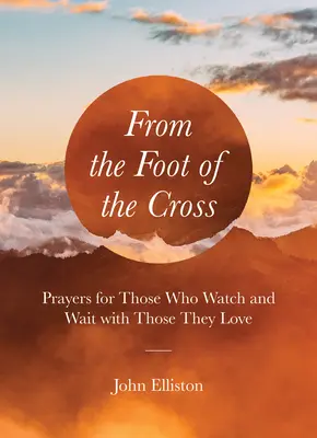 Od stóp krzyża: Modlitwy dla tych, którzy czuwają i czekają z tymi, których kochają - From the Foot of the Cross: Prayers for Those Who Watch and Wait with Those They Love