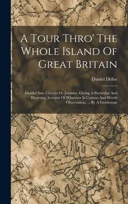 Wycieczka po całej wyspie Wielkiej Brytanii: Divided Into Circuits Or Journies. Podając szczegółowy i rozbieżny opis wszystkiego, co jest ciekawe. - A Tour Thro' The Whole Island Of Great Britain: Divided Into Circuits Or Journies. Giving A Particular And Diverting Account Of Whatever Is Curious An
