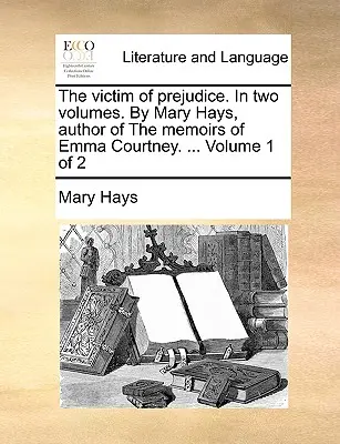 Ofiara uprzedzeń. w dwóch tomach. przez Mary Hays, autorkę wspomnień Emmy Courtney. ... Tom 1 z 2 - The Victim of Prejudice. in Two Volumes. by Mary Hays, Author of the Memoirs of Emma Courtney. ... Volume 1 of 2