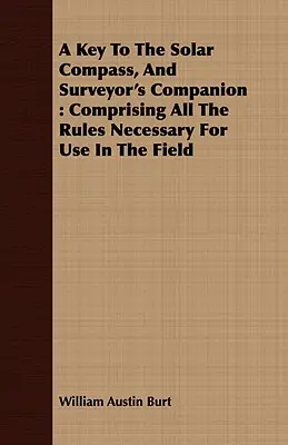 Klucz do kompasu słonecznego i towarzysza geodety: Zawierający wszystkie zasady niezbędne do wykorzystania w terenie - A Key To The Solar Compass, And Surveyor's Companion: Comprising All The Rules Necessary For Use In The Field