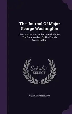 Dziennik majora Jerzego Waszyngtona: Wysłany przez czcigodnego Roberta Dinwiddie do dowódcy sił francuskich w Ohio - The Journal Of Major George Washington: Sent By The Hon. Robert Dinwiddie To The Commandant Of The French Forces In Ohio