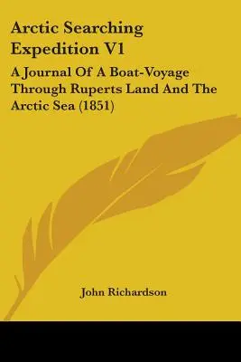 Arctic Searching Expedition V1: Dziennik z podróży łodzią przez Ziemię Rupertów i Morze Arktyczne (1851) - Arctic Searching Expedition V1: A Journal Of A Boat-Voyage Through Ruperts Land And The Arctic Sea (1851)