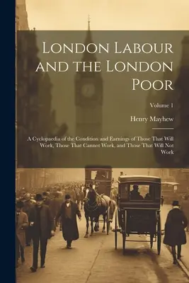 London Labour and the London Poor: A Cyclopaedia of the Condition and Earnings of Those That Will Work, Those That Cannot Work, and Those That Will No