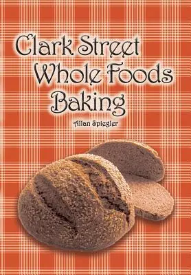 Clark Street Whole Foods Baking: Zbiór bardzo pożądanych przepisów i wzruszających winietek - Clark Street Whole Foods Baking: A collection of much-requested recipes and heart-warming vignettes