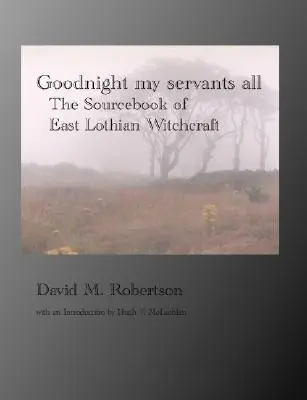 Dobranoc moi słudzy wszyscy: Księga źródłowa czarów East Lothian - Goodnight My Servants All: The Sourcebook of East Lothian Witchcraft