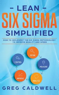 Lean Six Sigma: Simplified - How to Implement The Six Sigma Methodology to Improve Quality and Speed (Lean Guides with Scrum, Sprint,