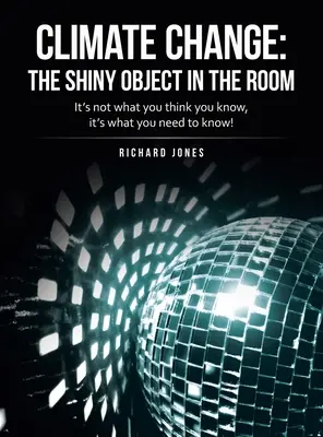 Zmiany klimatu: błyszczący obiekt w pokoju: Nie chodzi o to, co myślisz, że wiesz, ale o to, co musisz wiedzieć! - Climate Change: the Shiny Object in the Room: It's Not What You Think You Know, It's What You Need to Know!