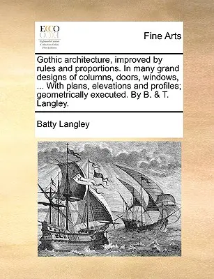 Gothic Architecture, Improved by Rules and Proportions. in Many Grand Designs of Columns, Doors, Windows, ... with Plans, Elevations and Profiles; Geo