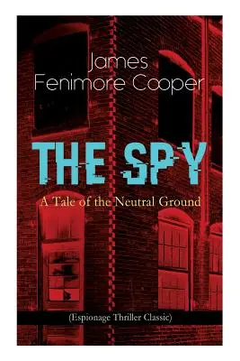 THE SPY - A Tale of the Neutral Ground (Espionage Thriller Classic): Historyczna powieść szpiegowska osadzona w czasach wojny o niepodległość Stanów Zjednoczonych - THE SPY - A Tale of the Neutral Ground (Espionage Thriller Classic): Historical Espionage Novel Set in the Time of the American Revolutionary War