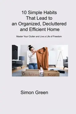 10 prostych nawyków, które prowadzą do zorganizowanego, uporządkowanego i wydajnego domu: Zapanuj nad bałaganem i żyj wolnym życiem - 10 Simple Habits That Lead to an Organized, Decluttered and Efficient Home: Master Your Clutter and Live a Life of Freedom