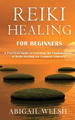 Uzdrawianie Reiki dla początkujących: Praktyczny przewodnik po podstawach uzdrawiania Reiki na typowe dolegliwości - Reiki Healing for Beginners: A Practical Guide to Learning the Fundamentals of Reiki Healing for Common Ailments