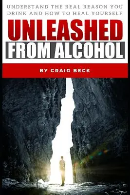 Unleashed From Alcohol: Zrozum prawdziwy powód picia i jak się wyleczyć - Unleashed From Alcohol: Understand The Real Reason You Drink And How To Heal Yourself
