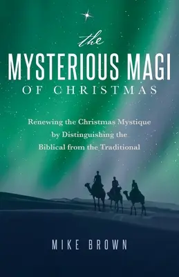 The Mysterious Magi of Christmas: Odnowienie bożonarodzeniowej tajemnicy poprzez odróżnienie tego, co biblijne, od tego, co tradycyjne - The Mysterious Magi of Christmas: Renewing the Christmas Mystique by Distinguishing the Biblical from the Traditional