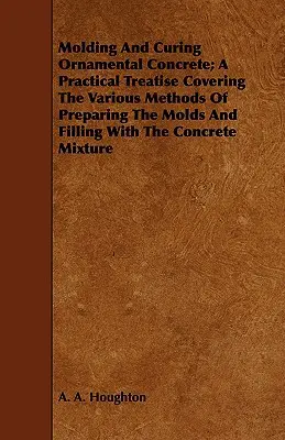 Formowanie i utwardzanie betonu ozdobnego; Praktyczny traktat obejmujący różne metody przygotowywania form i wypełniania mieszanką betonową - Molding and Curing Ornamental Concrete; A Practical Treatise Covering the Various Methods of Preparing the Molds and Filling with the Concrete Mixture