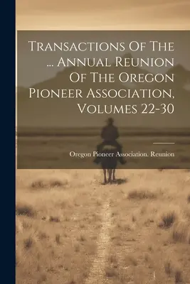 Transactions Of The ... Doroczny zjazd Stowarzyszenia Pionierów Oregonu, tomy 22-30 - Transactions Of The ... Annual Reunion Of The Oregon Pioneer Association, Volumes 22-30