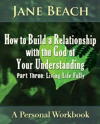 Jak zbudować relację z Bogiem twojego zrozumienia: Część trzecia, Żyjąc pełnią życia - How to Build a Relationship with the God of Your Understanding: Part Three, Living Life Fully