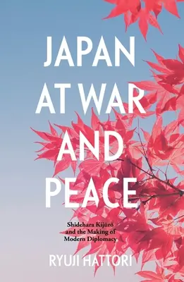 Japonia w czasie wojny i pokoju: Shidehara Kijūrō i tworzenie nowoczesnej dyplomacji - Japan at War and Peace: Shidehara Kijūrō and the Making of Modern Diplomacy