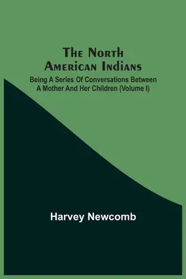 Indianie Ameryki Północnej: Seria rozmów między matką a dziećmi (tom I) - The North American Indians: Being A Series Of Conversations Between A Mother And Her Children (Volume I)