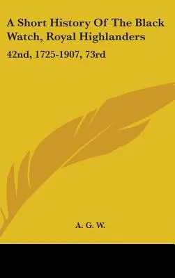 A Short History Of The Black Watch, Royal Highlanders: 42nd, 1725-1907, 73rd: Do której dodano opis drugiego batalionu w Afryce Południowej - A Short History Of The Black Watch, Royal Highlanders: 42nd, 1725-1907, 73rd: To Which Is Added An Account Of The Second Battalion In The South Africa