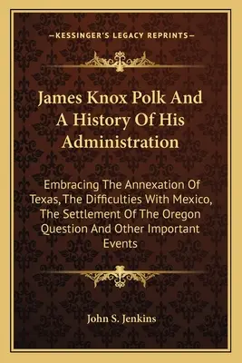 James Knox Polk i historia jego administracji: Obejmująca aneksję Teksasu, trudności z Meksykiem, osadnictwo w prowincji Oregon. - James Knox Polk And A History Of His Administration: Embracing The Annexation Of Texas, The Difficulties With Mexico, The Settlement Of The Oregon Que