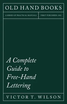 Kompletny przewodnik po liternictwie odręcznym: Zwykłe liternictwo z praktycznego punktu widzenia do użytku w szkołach inżynierskich i college'ach - A Complete Guide to Free-Hand Lettering: Plain Lettering from the Practical Standpoint for use in Engineering Schools and Colleges