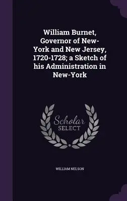 William Burnet, gubernator Nowego Jorku i New Jersey, 1720-1728; szkic jego administracji w Nowym Jorku - William Burnet, Governor of New-York and New Jersey, 1720-1728; a Sketch of his Administration in New-York