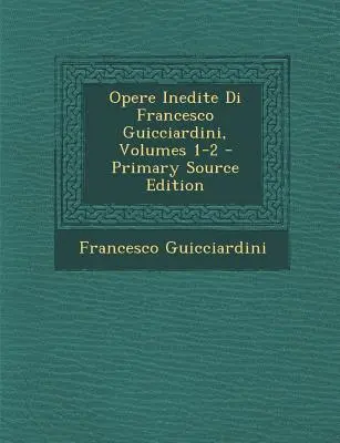 Opere Inedite Di Francesco Guicciardini, tomy 1-2 - Opere Inedite Di Francesco Guicciardini, Volumes 1-2