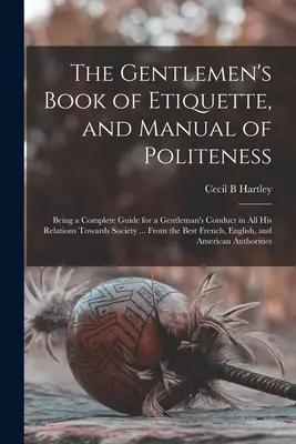 The Gentlemen's Book of Etiquette, and Manual of Politeness: Będąc kompletnym przewodnikiem postępowania dżentelmena we wszystkich jego relacjach ze społeczeństwem ... - The Gentlemen's Book of Etiquette, and Manual of Politeness: Being a Complete Guide for a Gentleman's Conduct in All His Relations Towards Society ...