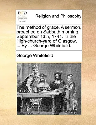 The Method of Grace. a Sermon, Preached on Sabbath Morning, September 13th, 1741. in the High-Church-Yard of Glasgow, ... by ... George Whitefield. George Whitefield. - The Method of Grace. a Sermon, Preached on Sabbath Morning, September 13th, 1741. in the High-Church-Yard of Glasgow, ... by ... George Whitefield.