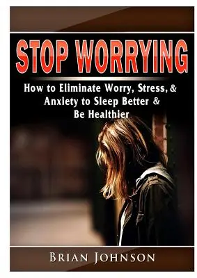 Przestań się martwić Jak wyeliminować zmartwienia, stres i niepokój, aby lepiej spać i być zdrowszym - Stop Worrying How to Eliminate Worry, Stress, & Anxiety to Sleep Better & Be Healthier