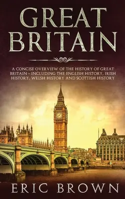 Wielka Brytania: A Concise Overview of The History of Great Britain - Including the English History, Irish History, Welsh History and S - Great Britain: A Concise Overview of The History of Great Britain - Including the English History, Irish History, Welsh History and S