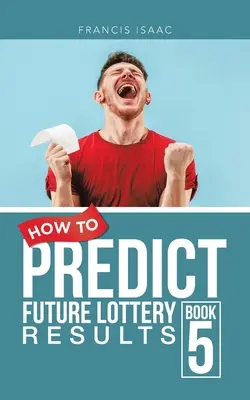 Jak przewidzieć przyszłe wyniki loterii Księga 5: Księga 5 - How to Predict Future Lottery Results Book 5: Book 5