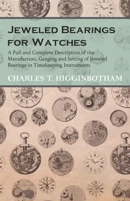 Jeweled Bearings for Watches - Pełny i kompletny opis produkcji, pomiaru i ustawiania łożysk Jeweled Bearings w instrumentach czasowych - Jeweled Bearings for Watches - A Full and Complete Description of the Manufacture, Gauging and Setting of Jeweled Bearings in Timekeeping Instruments