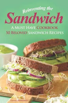 Odkrywanie kanapki na nowo: Niezbędna książka kucharska; 50 ukochanych przepisów na kanapki - Reinventing the Sandwich: A Must Have Cookbook; 50 Beloved Sandwich Recipes