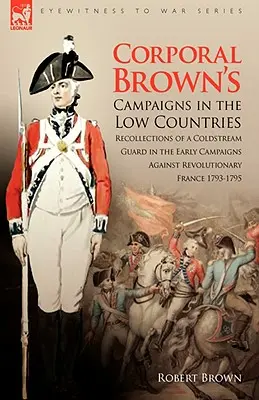 Kampanie kaprala Browna w Niderlandach: Wspomnienia gwardzisty Coldstream we wczesnych kampaniach przeciwko rewolucyjnej Francji 1793-1795 - Corporal Brown's Campaigns in the Low Countries: Recollections of a Coldstream Guard in the Early Campaigns Against Revolutionary France 1793-1795