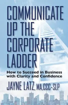 Komunikuj się po drabinie korporacyjnej: jak odnieść sukces w biznesie z jasnością i pewnością siebie - Communicate up the Corporate Ladder: How to Succeed in Business with Clarity and Confidence