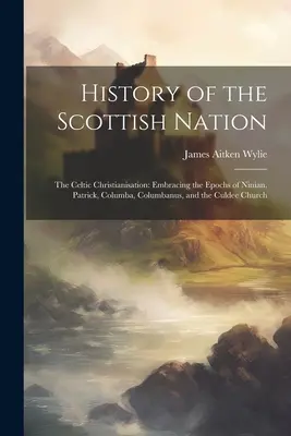 Historia narodu szkockiego: Celtycka chrystianizacja: Obejmująca epoki Niniana, Patryka, Kolumby, Kolumbana i kościoła Culdee - History of the Scottish Nation: The Celtic Christianisation: Embracing the Epochs of Ninian, Patrick, Columba, Columbanus, and the Culdee Church