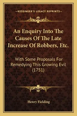 An Enquiry Into the Causes of the Late Increase of Robbers, Etc.: With Some Proposals For Remedying This Growing Evil (1751) - An Enquiry Into The Causes Of The Late Increase Of Robbers, Etc.: With Some Proposals For Remedying This Growing Evil (1751)