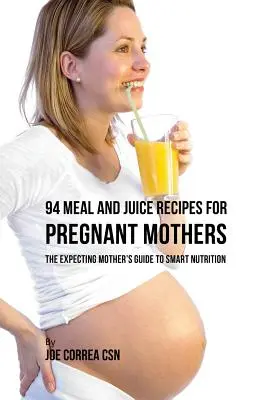94 przepisy na posiłki i soki dla ciężarnych matek: Przewodnik przyszłej matki po inteligentnym odżywianiu - 94 Meal and Juice Recipes for Pregnant Mothers: The Expecting Mother's Guide to Smart Nutrition