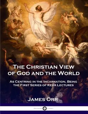 Chrześcijański pogląd na Boga i świat: As Centring in the Incarnation, Being the First Series of Kerr Lectures (1897) - The Christian View of God and the World: As Centring in the Incarnation, Being the First Series of Kerr Lectures