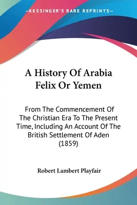 Historia Arabii Felix lub Jemenu: Od początku ery chrześcijańskiej do czasów współczesnych, w tym opis brytyjskiego osadnictwa - A History Of Arabia Felix Or Yemen: From The Commencement Of The Christian Era To The Present Time, Including An Account Of The British Settlement Of