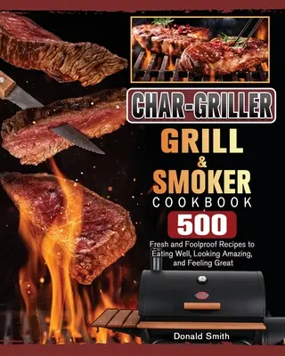 Char-Griller Grill & Smoker Cookbook: 500 świeżych i niezawodnych przepisów, aby dobrze się odżywiać, wyglądać niesamowicie i czuć się świetnie - Char-Griller Grill & Smoker Cookbook: 500 Fresh and Foolproof Recipes to Eating Well, Looking Amazing, and Feeling Great