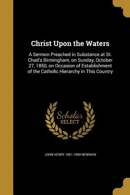 Chrystus na wodach: A Sermon Preached in Substance at St. Chad's Birmingham, on Sunday, October 27, 1850, on Occasion of Establishment of - Christ Upon the Waters: A Sermon Preached in Substance at St. Chad's Birmingham, on Sunday, October 27, 1850, on Occasion of Establishment of
