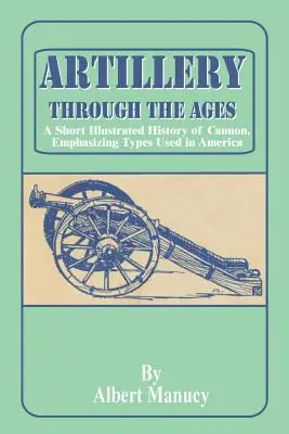Artyleria na przestrzeni wieków: Krótka ilustrowana historia armat, z naciskiem na typy używane w Ameryce - Artillery Through the Ages: A Short Illustrated History of Cannon, Emphasizing Types Used in America